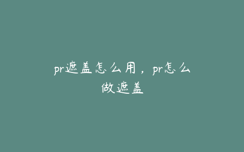 pr遮盖怎么用,pr怎么做遮盖