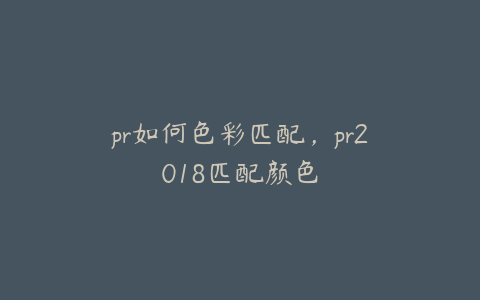 pr如何色彩匹配,pr2018匹配颜色