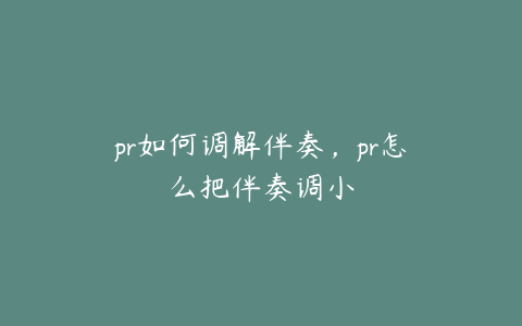 pr如何调解伴奏,pr怎么把伴奏调小