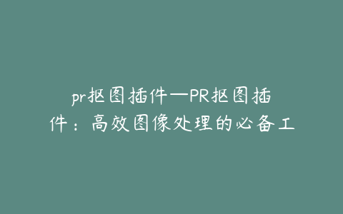 pr抠图插件—PR抠图插件：高效图像处理的必备工具