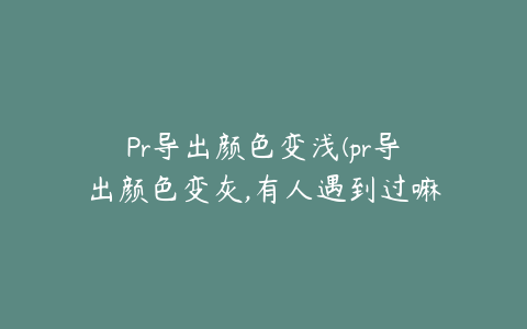 Pr导出颜色变浅(pr导出颜色变灰,有人遇到过嘛?)