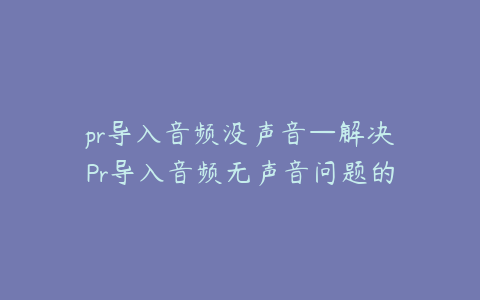 pr导入音频没声音—解决Pr导入音频无声音问题的实用指南