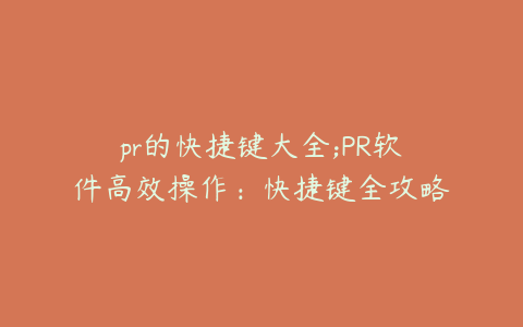 pr的快捷键大全;PR软件高效操作：快捷键全攻略与实用技巧