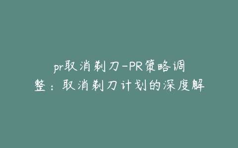 pr取消剃刀-PR策略调整:取消剃刀计划的深度解析