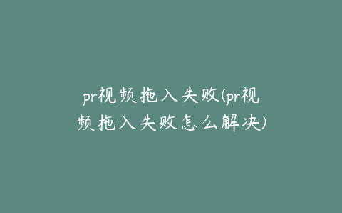 pr视频拖入失败(pr视频拖入失败怎么解决)