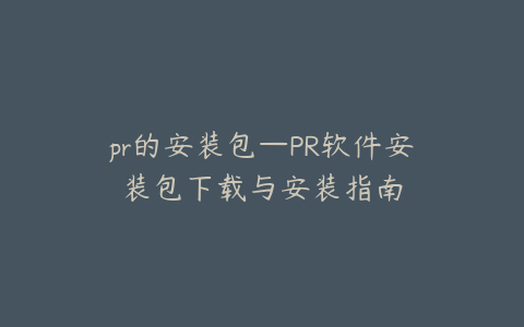 pr的安装包—PR软件安装包下载与安装指南