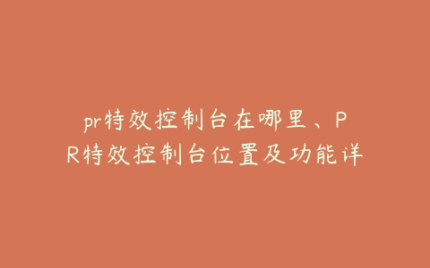 pr特效控制台在哪里、PR特效控制台位置及功能详解指南