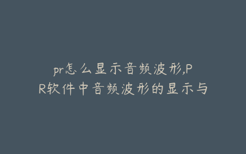 pr怎么显示音频波形,PR软件中音频波形的显示与调整技巧