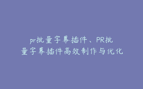 pr批量字幕插件、PR批量字幕插件高效制作与优化技巧全解析