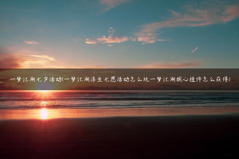 一梦江湖七夕活动(一梦江湖浮生七愿活动怎么玩一梦江湖婉心挂件怎么获得)