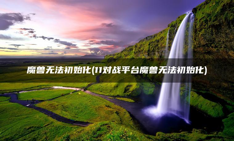 魔兽无法初始化(11对战平台魔兽无法初始化)