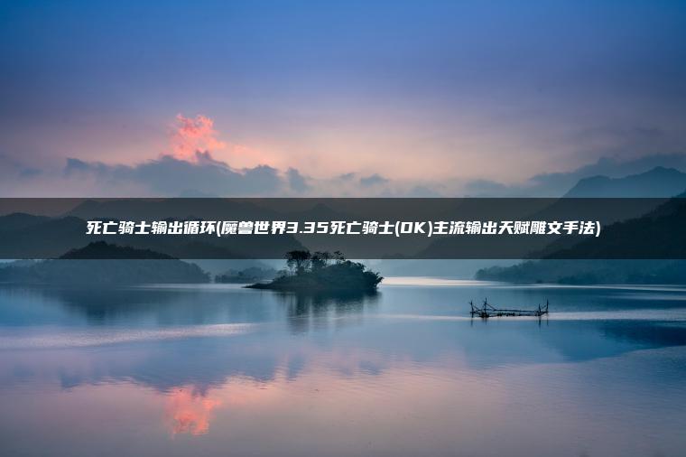 死亡骑士输出循环(魔兽世界3.35死亡骑士(DK)主流输出天赋雕文手法)