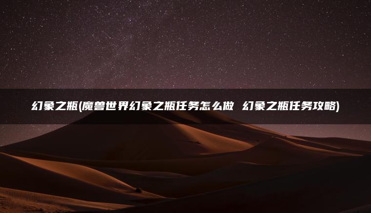 幻象之瓶(魔兽世界幻象之瓶任务怎么做 幻象之瓶任务攻略)