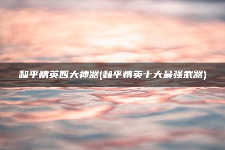 和平精英四大神器(和平精英十大最强武器)