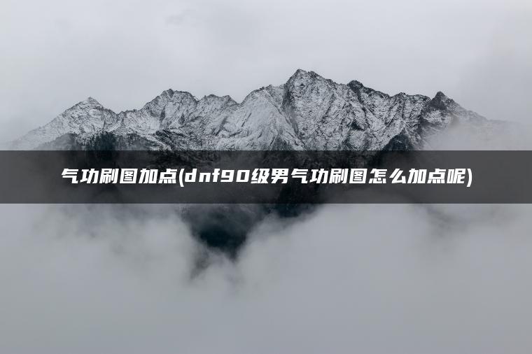 气功刷图加点(dnf90级男气功刷图怎么加点呢)