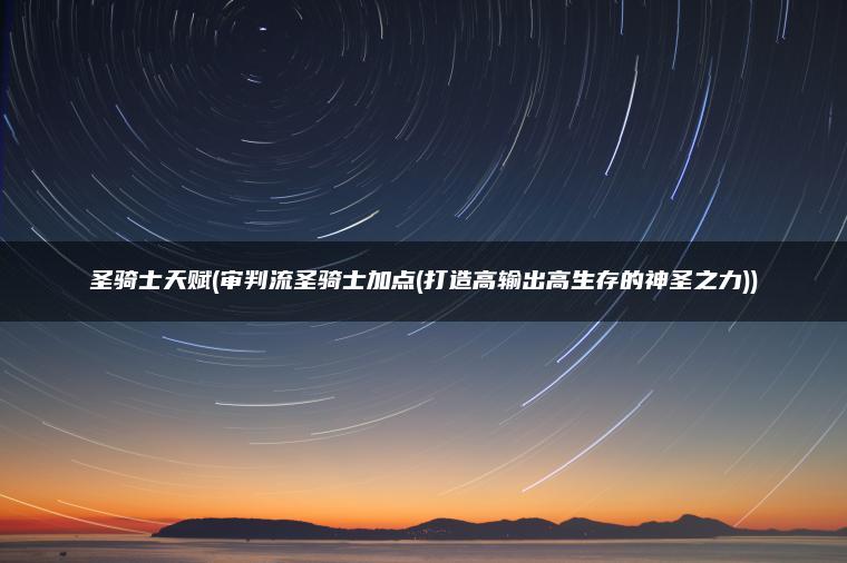 圣骑士天赋(审判流圣骑士加点(打造高输出高生存的神圣之力))