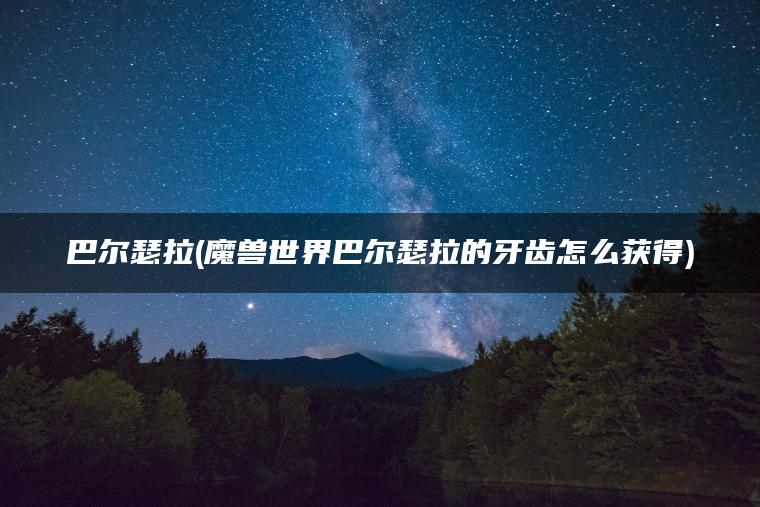 巴尔瑟拉(魔兽世界巴尔瑟拉的牙齿怎么获得)
