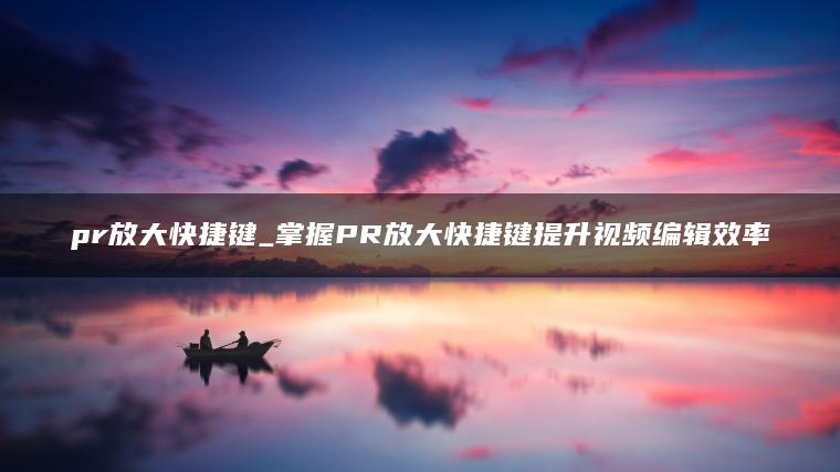 pr放大快捷键_掌握PR放大快捷键提升视频编辑效率
