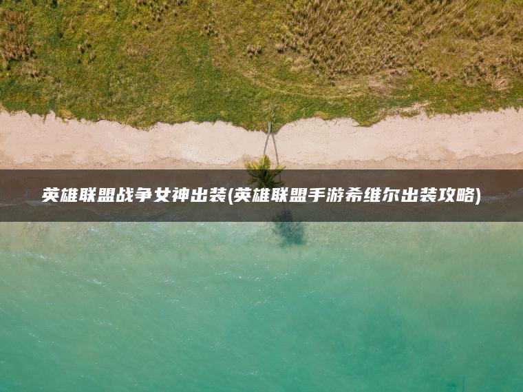 英雄联盟战争女神出装(英雄联盟手游希维尔出装攻略)