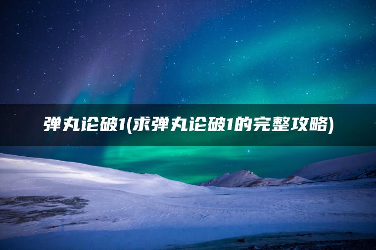 弹丸论破1(求弹丸论破1的完整攻略)