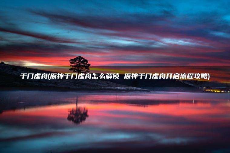 千门虚舟(原神千门虚舟怎么解锁 原神千门虚舟开启流程攻略)