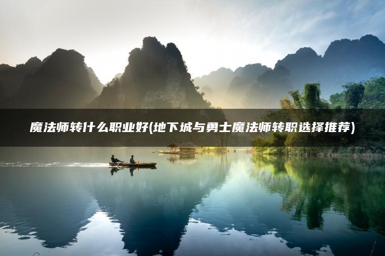魔法师转什么职业好(地下城与勇士魔法师转职选择推荐)