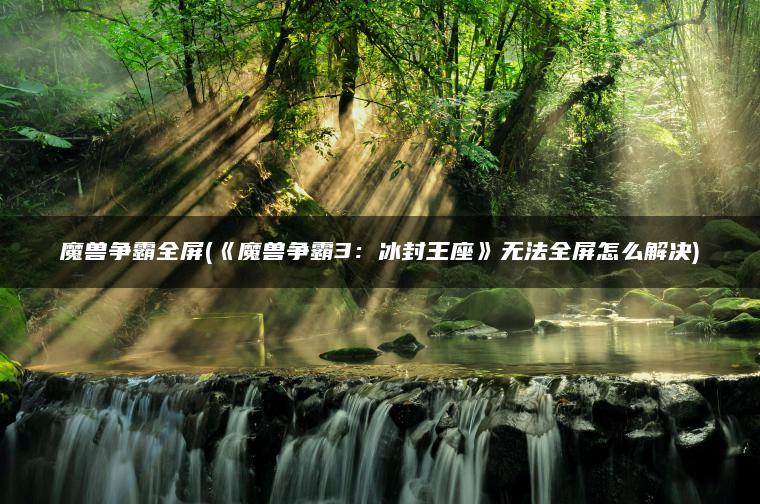 魔兽争霸全屏(《魔兽争霸3：冰封王座》无法全屏怎么解决)