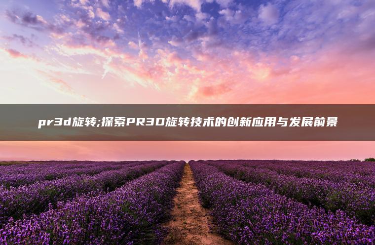 pr3d旋转;探索PR3D旋转技术的创新应用与发展前景