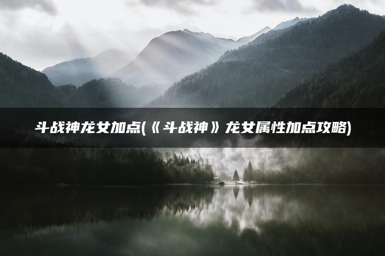 斗战神龙女加点(《斗战神》龙女属性加点攻略)