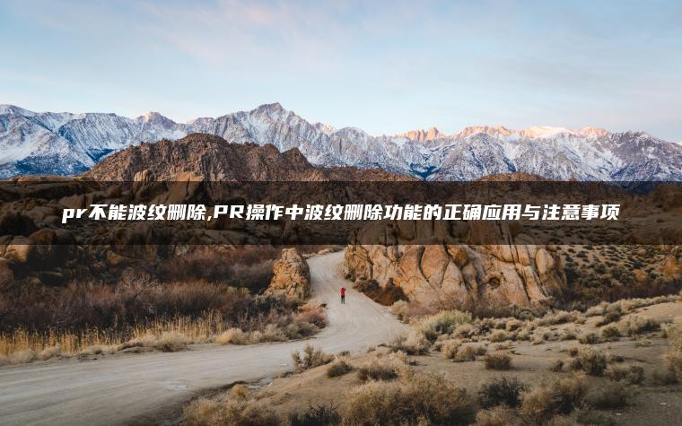 pr不能波纹删除,PR操作中波纹删除功能的正确应用与注意事项
