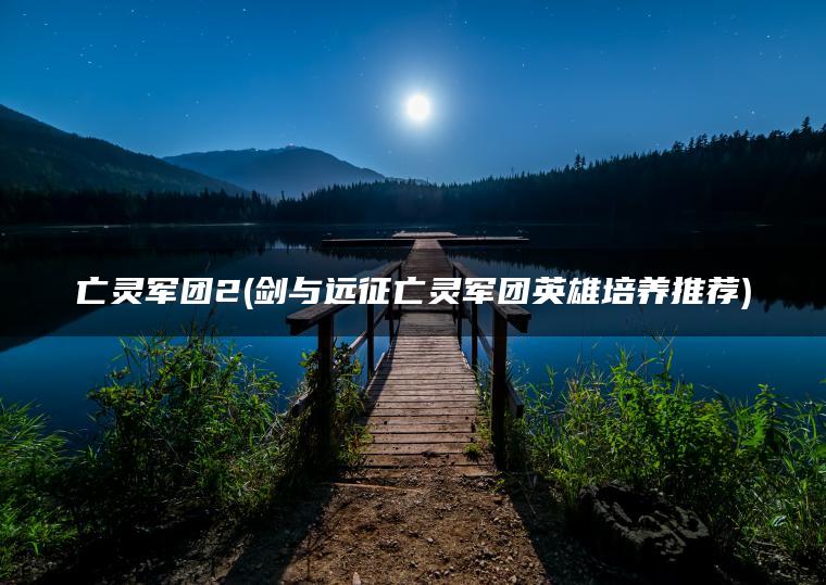 亡灵军团2(剑与远征亡灵军团英雄培养推荐)