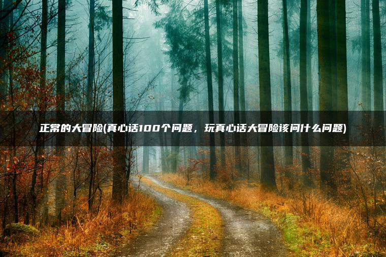 正常的大冒险(真心话100个问题，玩真心话大冒险该问什么问题)