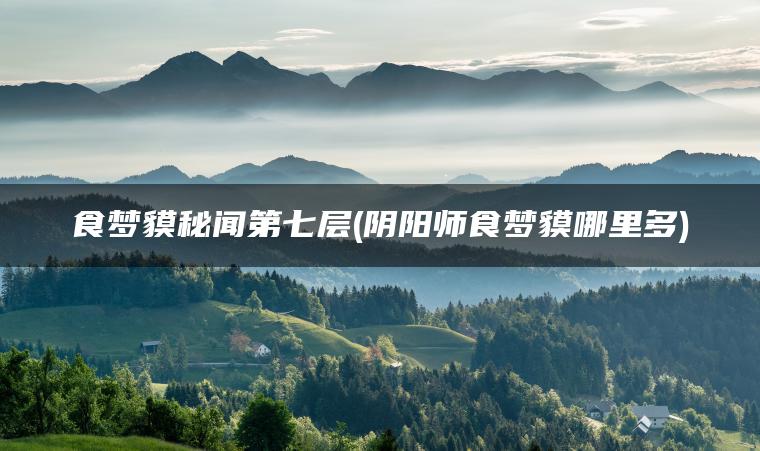 食梦貘秘闻第七层(阴阳师食梦貘哪里多)