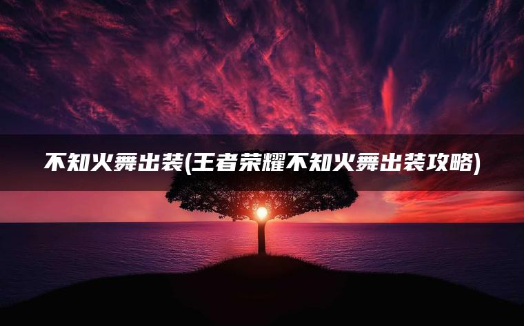 不知火舞出装(王者荣耀不知火舞出装攻略)