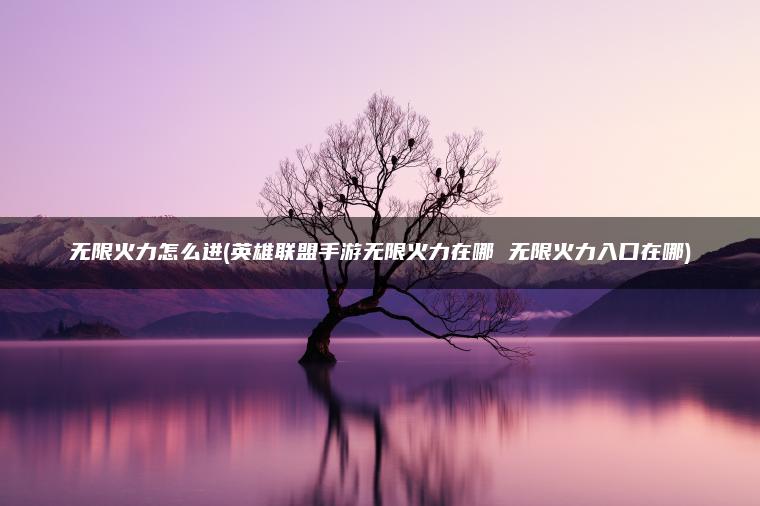 无限火力怎么进(英雄联盟手游无限火力在哪 无限火力入口在哪)