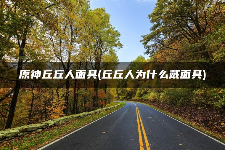 原神丘丘人面具(丘丘人为什么戴面具)