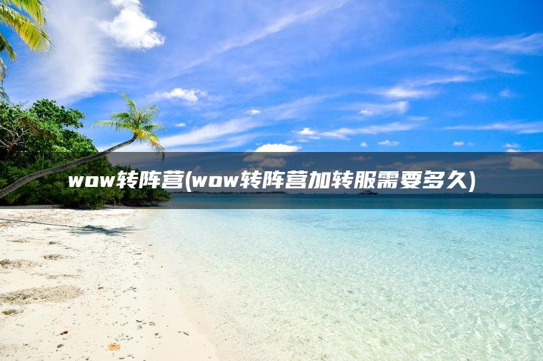 wow转阵营(wow转阵营加转服需要多久)