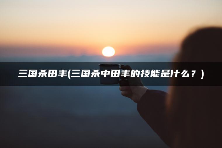 三国杀田丰(三国杀中田丰的技能是什么？)