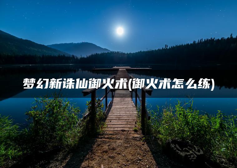 梦幻新诛仙御火术(御火术怎么练)