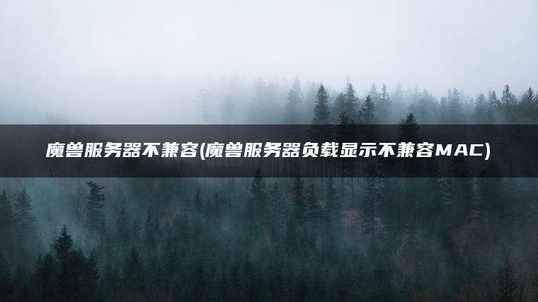 魔兽服务器不兼容(魔兽服务器负载显示不兼容MAC)