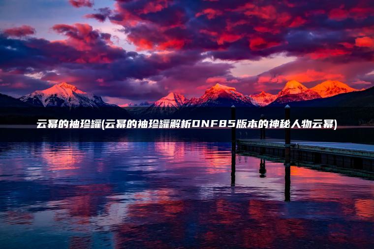 云幂的袖珍罐(云幂的袖珍罐解析DNF85版本的神秘人物云幂)