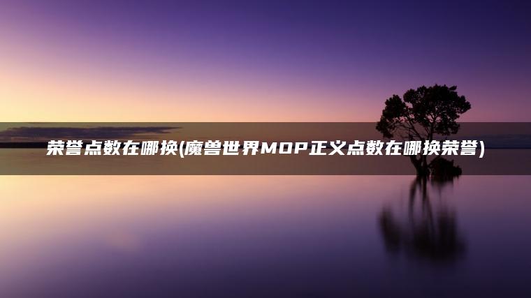 荣誉点数在哪换(魔兽世界MOP正义点数在哪换荣誉)