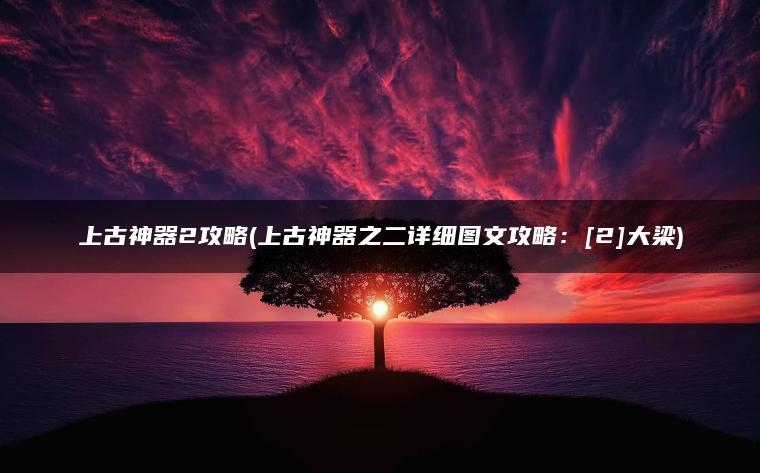 上古神器2攻略(上古神器之二详细图文攻略：[2]大梁)