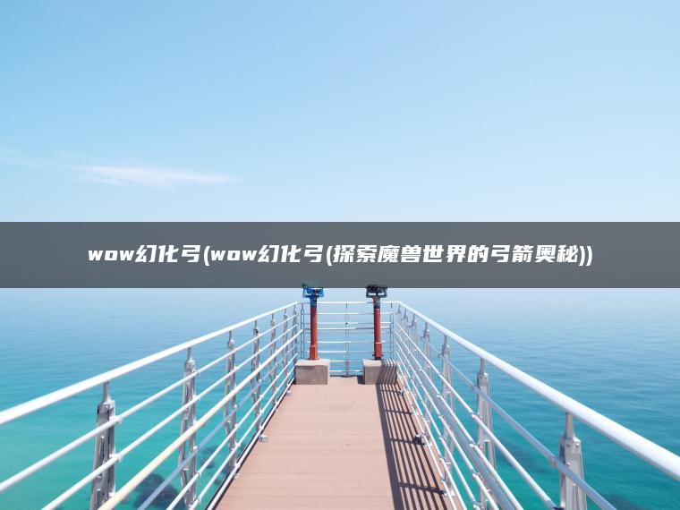 wow幻化弓(wow幻化弓(探索魔兽世界的弓箭奥秘))