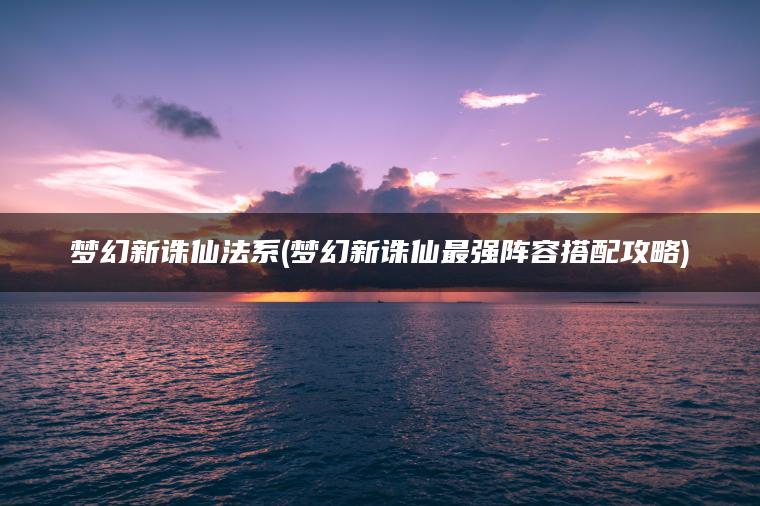 梦幻新诛仙法系(梦幻新诛仙最强阵容搭配攻略)