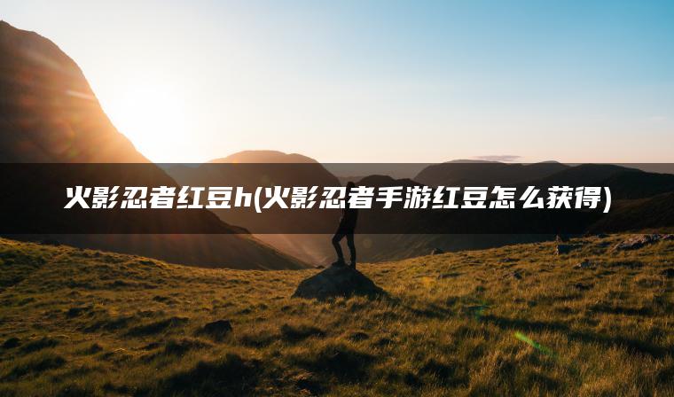 火影忍者红豆h(火影忍者手游红豆怎么获得)