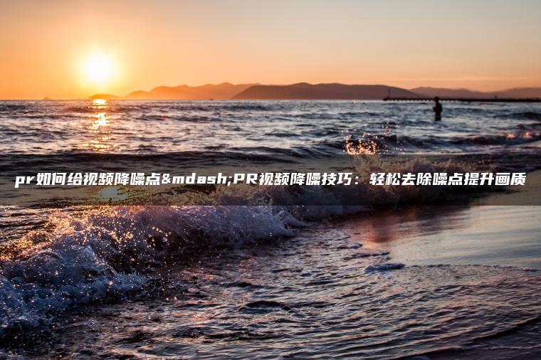 pr如何给视频降噪点—PR视频降噪技巧：轻松去除噪点提升画质