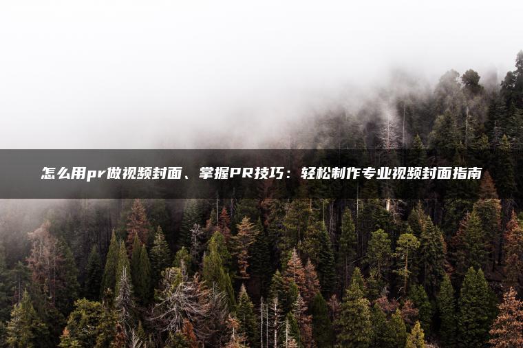 怎么用pr做视频封面、掌握PR技巧：轻松制作专业视频封面指南