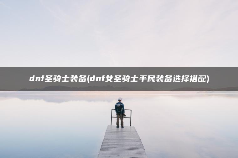 dnf圣骑士装备(dnf女圣骑士平民装备选择搭配)