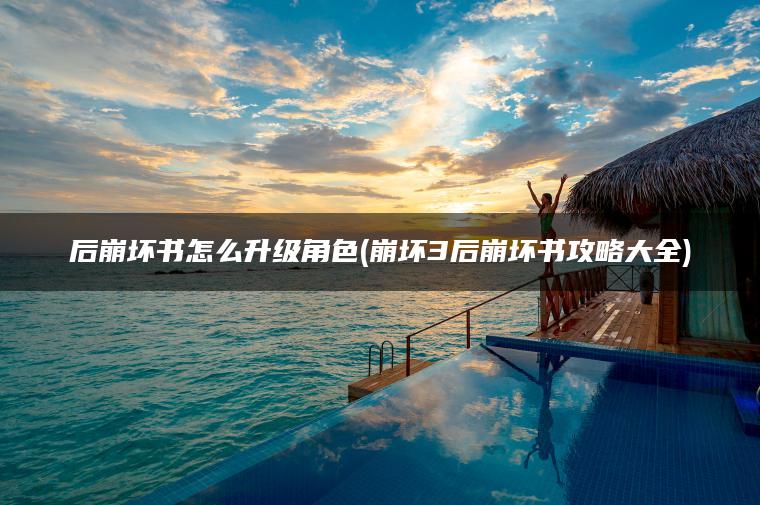 后崩坏书怎么升级角色(崩坏3后崩坏书攻略大全)